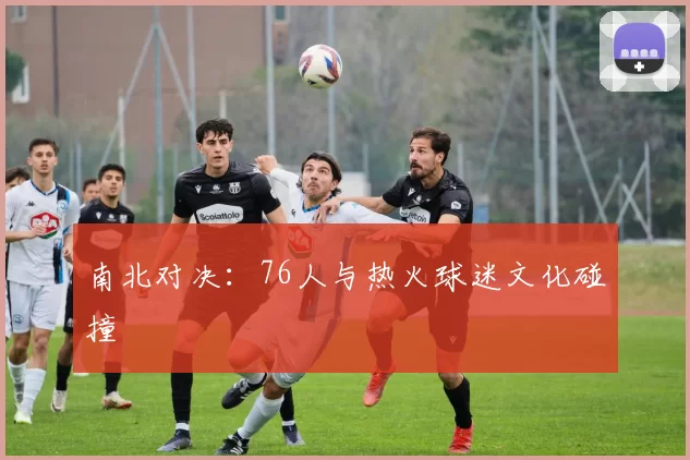 南北对决：76人与热火球迷文化碰撞