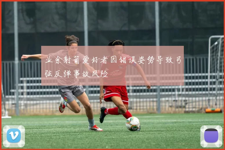 业余射箭爱好者因错误姿势导致弓弦反弹事故风险