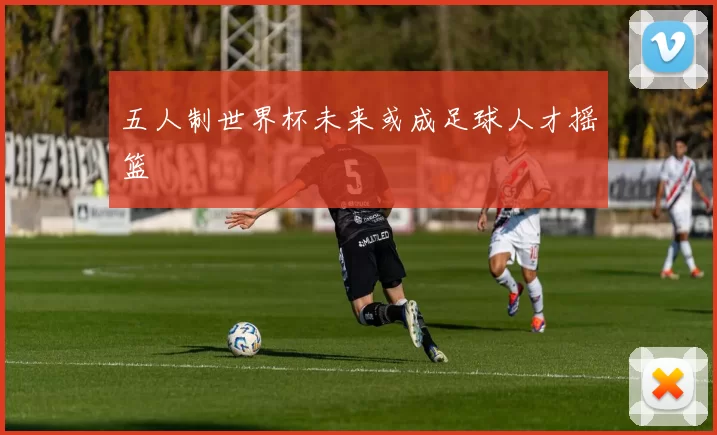 五人制世界杯未来或成足球人才摇篮