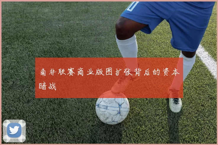 南非联赛商业版图扩张背后的资本暗战
